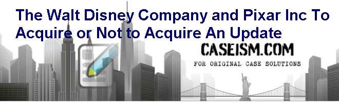The Walt Disney Company and Pixar Inc.: To Acquire or Not to Acquire An Update Case Solution The Walt Disney Company and Pixar Inc.: To Acquire or Not to Acquire An Update Case Solution